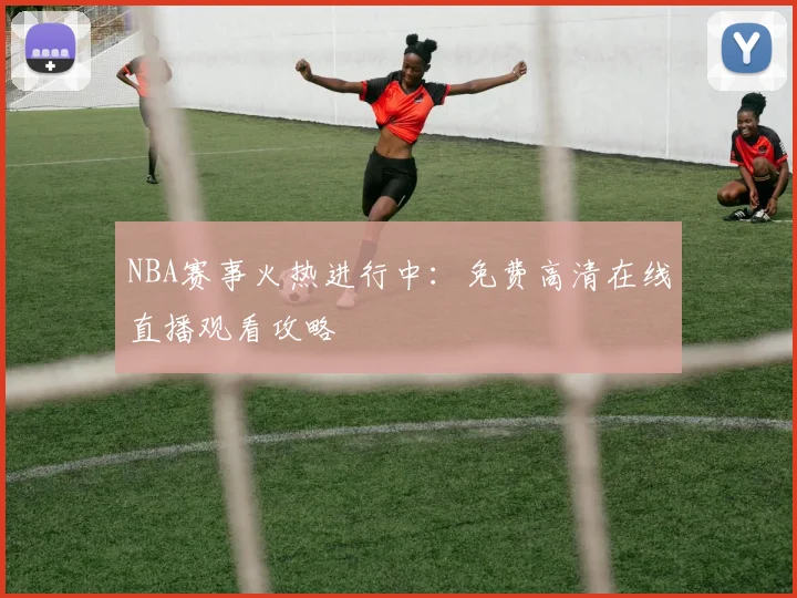 NBA赛事火热进行中：免费高清在线直播观看攻略