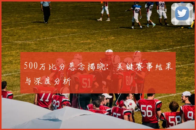 500万比分悬念揭晓:关键赛事结果与深度分析