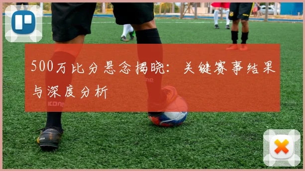500万比分悬念揭晓：关键赛事结果与深度分析