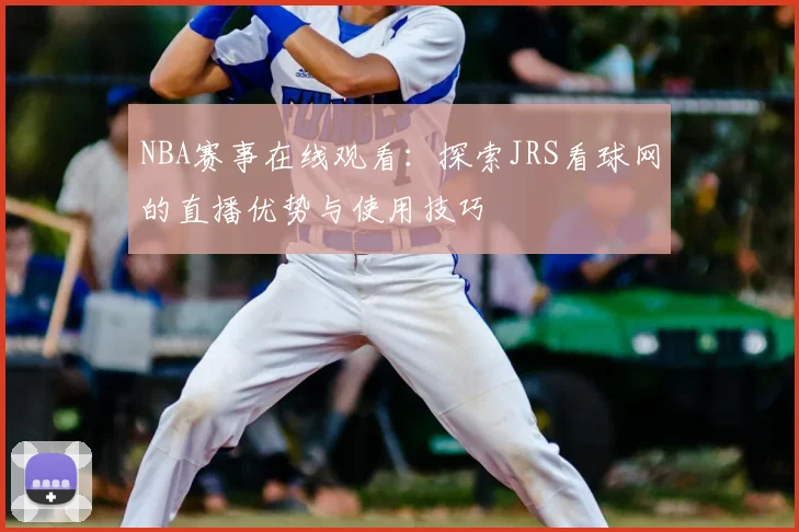NBA赛事在线观看：探索JRS看球网的直播优势与使用技巧