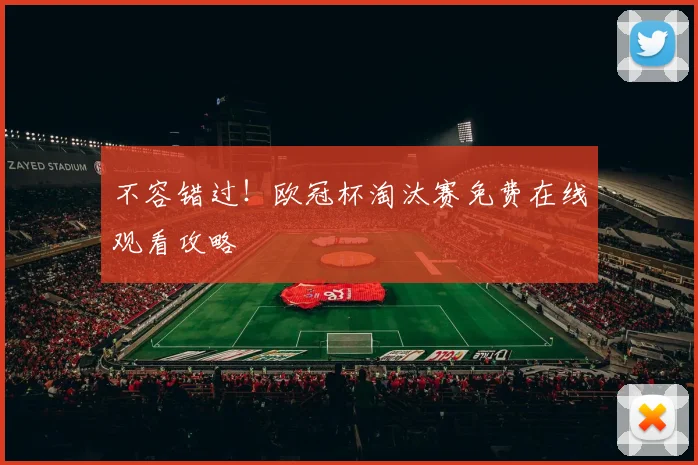 不容错过！欧冠杯淘汰赛免费在线观看攻略